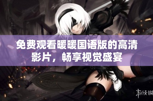 免费观看暖暖国语版的高清影片，畅享视觉盛宴