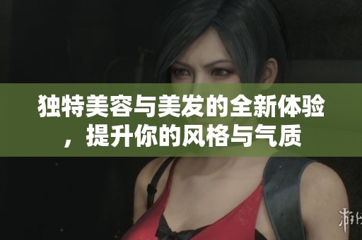 独特美容与美发的全新体验，提升你的风格与气质