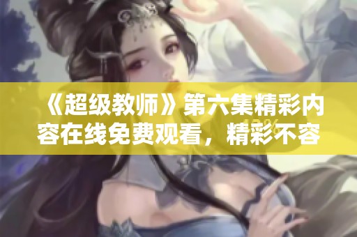 《超级教师》第六集精彩内容在线免费观看，精彩不容错过