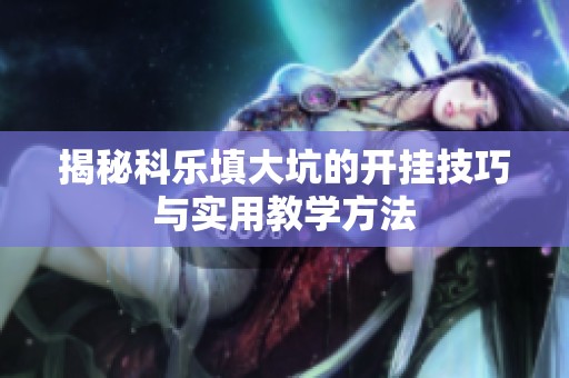 揭秘科乐填大坑的开挂技巧与实用教学方法