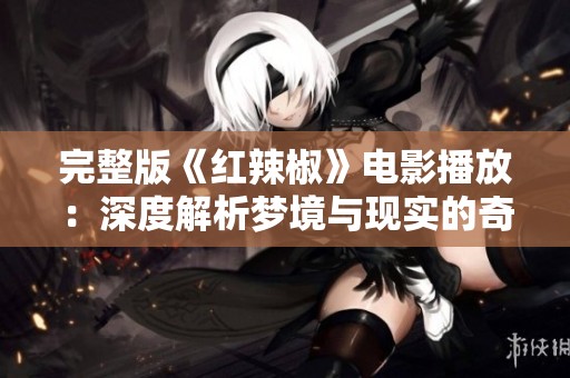 完整版《红辣椒》电影播放：深度解析梦境与现实的奇幻旅程