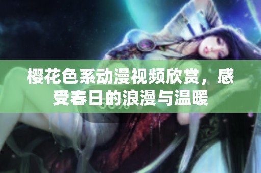樱花色系动漫视频欣赏，感受春日的浪漫与温暖