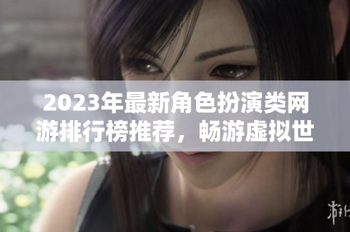 2023年最新角色扮演类网游排行榜推荐，畅游虚拟世界的最佳选择