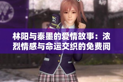 林阳与秦墨的爱情故事：浓烈情感与命运交织的免费阅读之旅