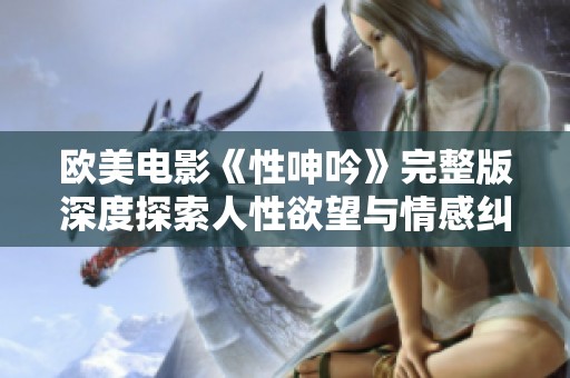 欧美电影《性呻吟》完整版深度探索人性欲望与情感纠葛