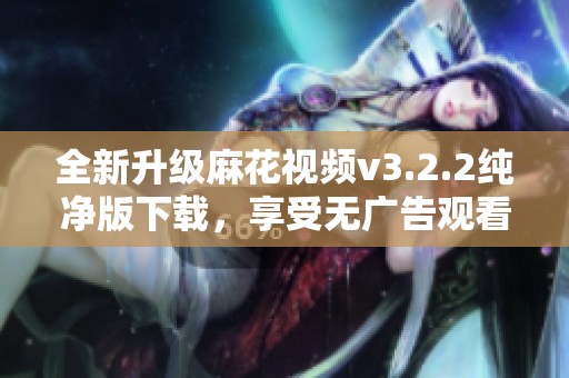 全新升级麻花视频v3.2.2纯净版下载，享受无广告观看体验