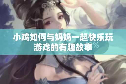小鸡如何与妈妈一起快乐玩游戏的有趣故事