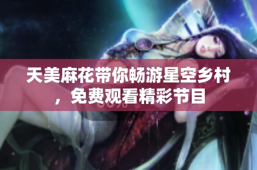 天美麻花带你畅游星空乡村，免费观看精彩节目