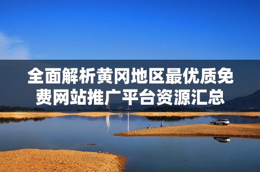 全面解析黄冈地区最优质免费网站推广平台资源汇总