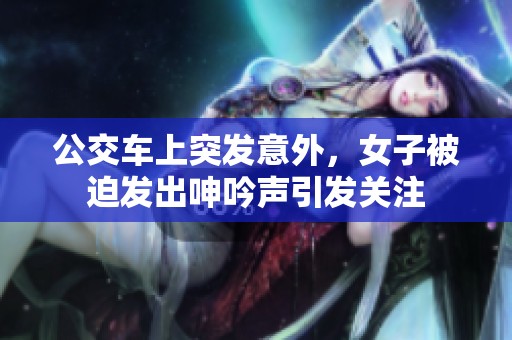 公交车上突发意外，女子被迫发出呻吟声引发关注