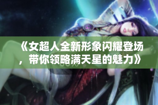 《女超人全新形象闪耀登场，带你领略满天星的魅力》
