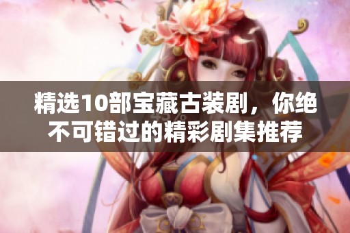精选10部宝藏古装剧，你绝不可错过的精彩剧集推荐