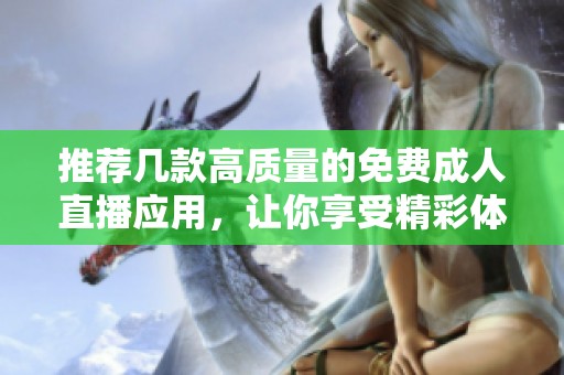 推荐几款高质量的免费成人直播应用，让你享受精彩体验