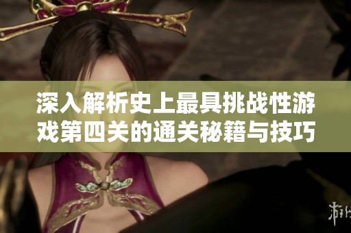 深入解析史上最具挑战性游戏第四关的通关秘籍与技巧指南