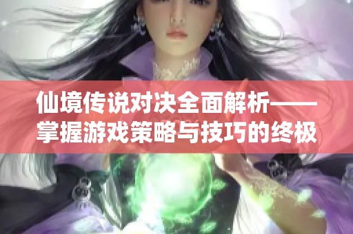 仙境传说对决全面解析——掌握游戏策略与技巧的终极指南