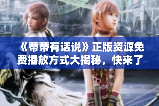 《蒂蒂有话说》正版资源免费播放方式大揭秘，快来了解吧