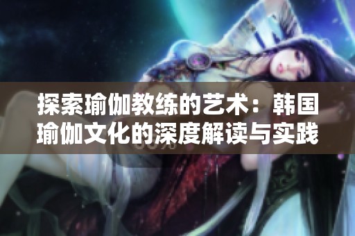 探索瑜伽教练的艺术：韩国瑜伽文化的深度解读与实践