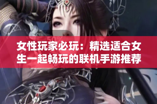 女性玩家必玩：精选适合女生一起畅玩的联机手游推荐