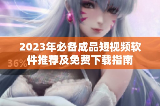 2023年必备成品短视频软件推荐及免费下载指南