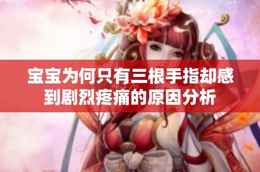 宝宝为何只有三根手指却感到剧烈疼痛的原因分析