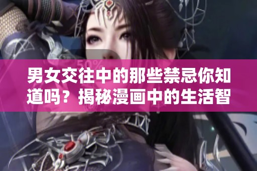 男女交往中的那些禁忌你知道吗？揭秘漫画中的生活智慧