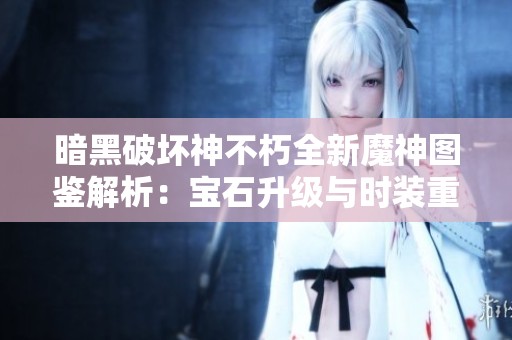 暗黑破坏神不朽全新魔神图鉴解析：宝石升级与时装重塑攻略揭秘