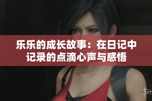 乐乐的成长故事：在日记中记录的点滴心声与感悟