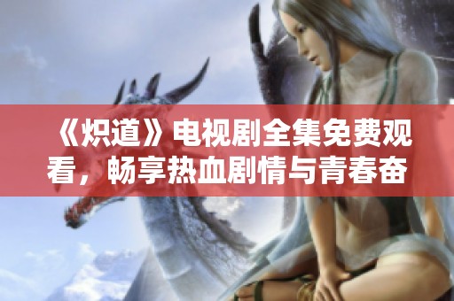 《炽道》电视剧全集免费观看，畅享热血剧情与青春奋斗故事