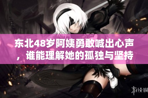 东北48岁阿姨勇敢喊出心声，谁能理解她的孤独与坚持