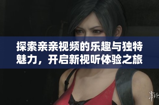 探索亲亲视频的乐趣与独特魅力，开启新视听体验之旅