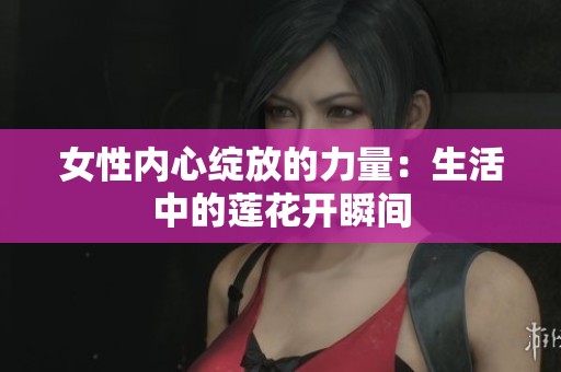 女性内心绽放的力量：生活中的莲花开瞬间