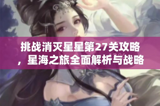 挑战消灭星星第27关攻略，星海之旅全面解析与战略分享