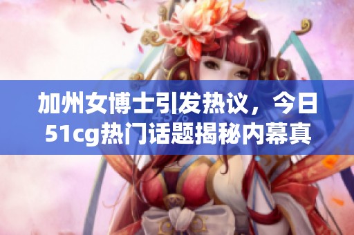 加州女博士引发热议，今日51cg热门话题揭秘内幕真相