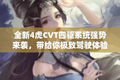 全新4虎CVT四驱系统强势来袭，带给你极致驾驶体验