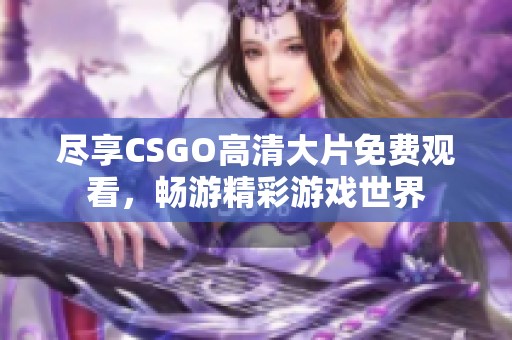 尽享CSGO高清大片免费观看，畅游精彩游戏世界