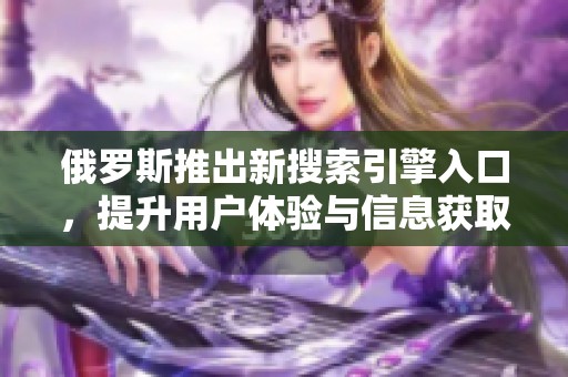 俄罗斯推出新搜索引擎入口，提升用户体验与信息获取效率