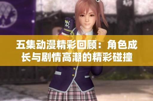 五集动漫精彩回顾：角色成长与剧情高潮的精彩碰撞