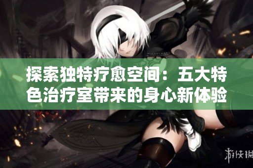 探索独特疗愈空间：五大特色治疗室带来的身心新体验