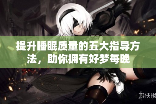 提升睡眠质量的五大指导方法，助你拥有好梦每晚