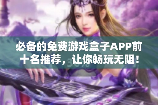 必备的免费游戏盒子APP前十名推荐，让你畅玩无阻！