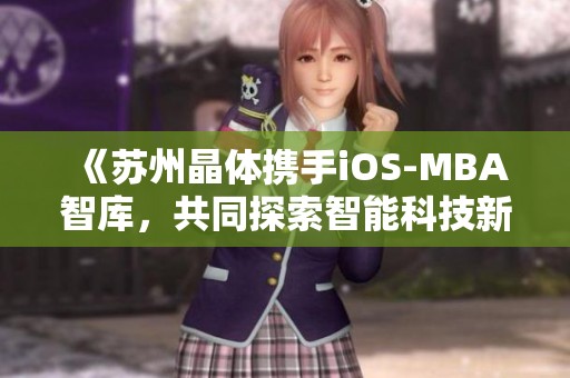 《苏州晶体携手iOS-MBA智库，共同探索智能科技新未来》