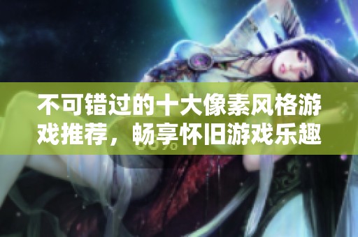 不可错过的十大像素风格游戏推荐，畅享怀旧游戏乐趣和挑战