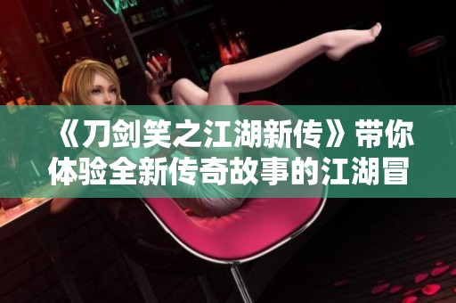 《刀剑笑之江湖新传》带你体验全新传奇故事的江湖冒险