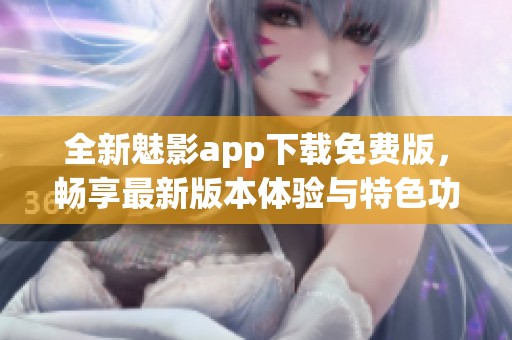 全新魅影app下载免费版，畅享最新版本体验与特色功能