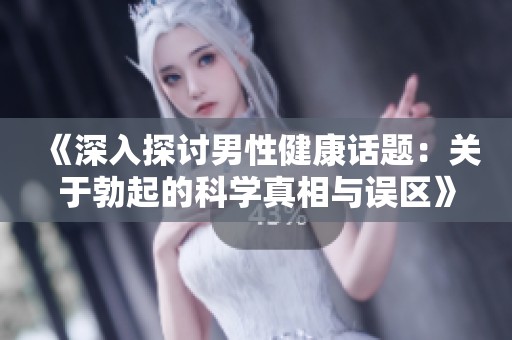 《深入探讨男性健康话题：关于勃起的科学真相与误区》