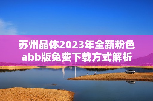 苏州晶体2023年全新粉色abb版免费下载方式解析