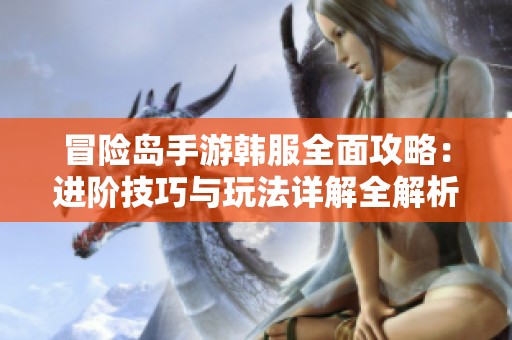冒险岛手游韩服全面攻略：进阶技巧与玩法详解全解析