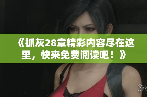 《抓灰28章精彩内容尽在这里，快来免费阅读吧！》