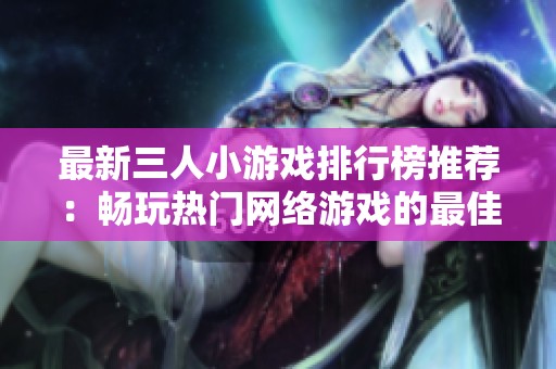 最新三人小游戏排行榜推荐：畅玩热门网络游戏的最佳选择