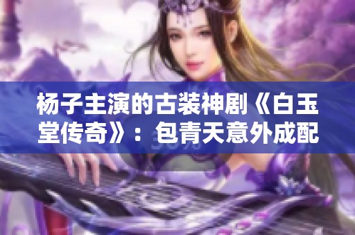 杨子主演的古装神剧《白玉堂传奇》：包青天意外成配角揭秘奇幻故事！